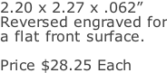 2.20 x 2.27 x .062” Reversed engraved for a flat front surface.  Price $28.25 Each